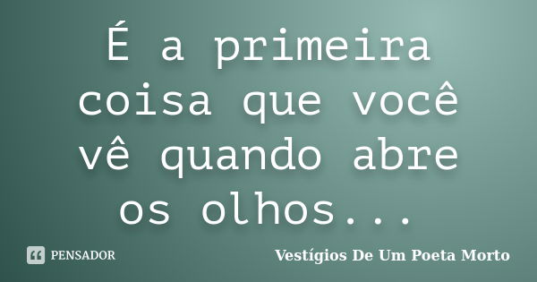 É a primeira coisa que você vê quando abre os olhos...... Frase de Vestígios de um Poeta Morto.