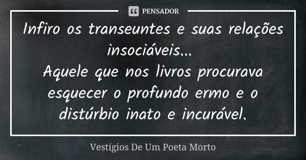 Infiro os transeuntes e suas relações insociáveis... Aquele que nos livros procurava esquecer o profundo ermo e o distúrbio inato e incurável.... Frase de Vestígios de um Poeta Morto.