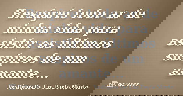 Respirei todo ar de minha vida para assistir os últimos suspiros de um amante...... Frase de Vestígios de um Poeta Morto.