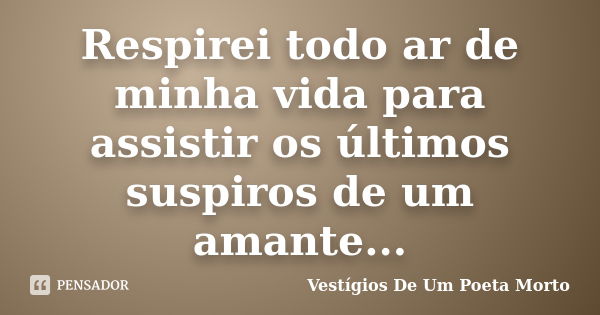 Respirei todo ar de minha vida para assistir os últimos suspiros de um amante...... Frase de Vestígios de um Poeta Morto.