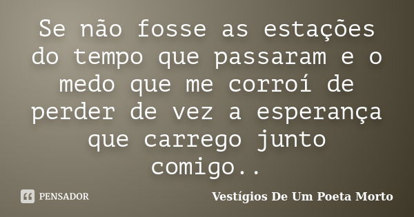 Se não fosse as estações do tempo que passaram e o medo que me corroí de perder de vez a esperança que carrego junto comigo..... Frase de Vestígios de um Poeta Morto.