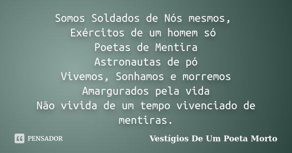 Somos Soldados de Nós mesmos, Exércitos de um homem só Poetas de Mentira Astronautas de pó Vivemos, Sonhamos e morremos Amargurados pela vida Não vivida de um t... Frase de Vestígios De Um Poeta Morto.