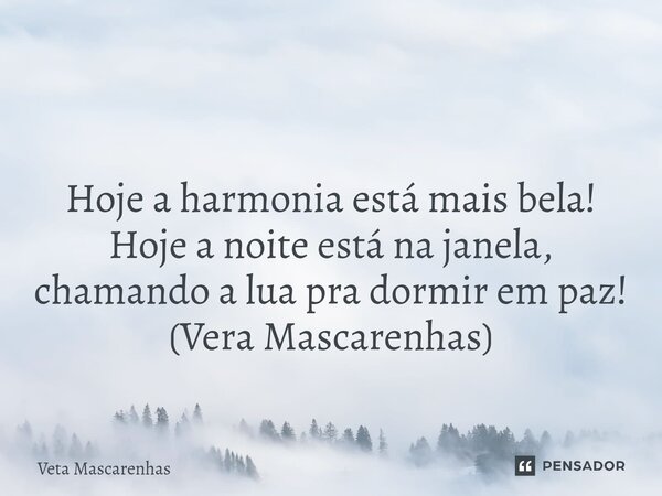 ⁠ Hoje a harmonia está mais bela! Hoje a noite está na janela, chamando a lua pra dormir em paz! (Vera Mascarenhas)... Frase de Veta Mascarenhas.
