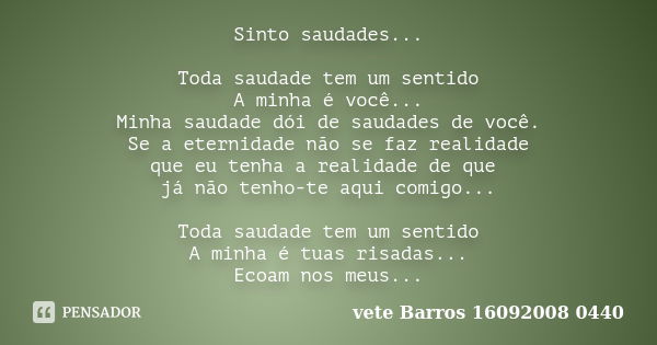 Sinto saudades... Toda saudade tem um sentido A minha é você... Minha saudade dói de saudades de você. Se a eternidade não se faz realidade que eu tenha a reali... Frase de vete Barros 16092008 0440.