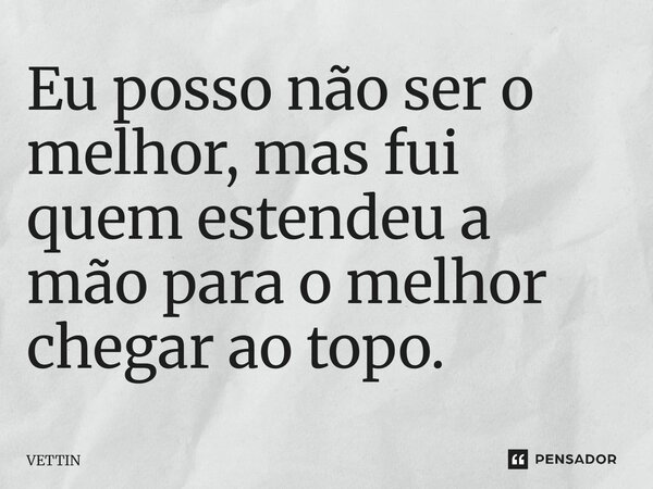 Eu posso não ser o melhor, mas fui quem estendeu a mão para o melhor chegar ao topo.... Frase de VETTIN.