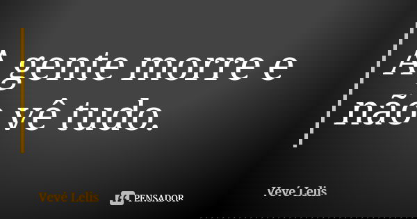A gente morre e não vê tudo.... Frase de Vevé Lelis.