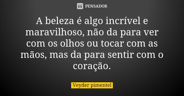 A beleza é algo incrível e maravilhoso, não da para ver com os olhos ou tocar com as mãos, mas da para sentir com o coração.... Frase de Veyder pimentel.