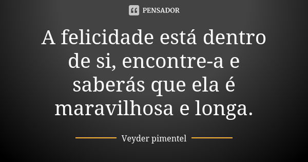 A felicidade está dentro de si, encontre-a e saberás que ela é maravilhosa e longa.... Frase de Veyder Pimentel.