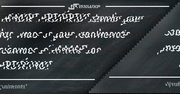AMOR PRÓPRIO tenho que sobra, mas o que realmente precisamos é AMAR ao PRÓXIMO.... Frase de Veyder Pimentel.