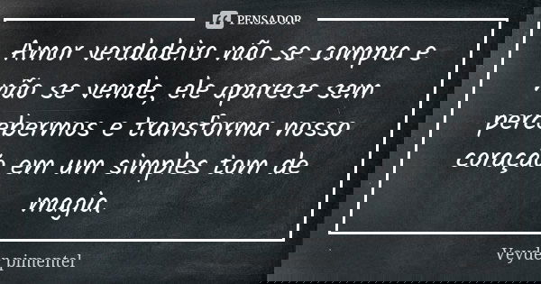 Amor verdadeiro não se compra e não se vende, ele aparece sem percebermos e transforma nosso coração em um simples tom de magia.... Frase de Veyder Pimentel.