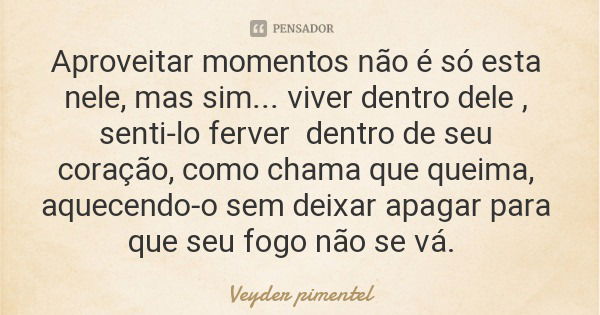 Aproveitar momentos não é só esta nele, mas sim... viver dentro dele , senti-lo ferver dentro de seu coração, como chama que queima, aquecendo-o sem deixar apag... Frase de Veyder pimentel.