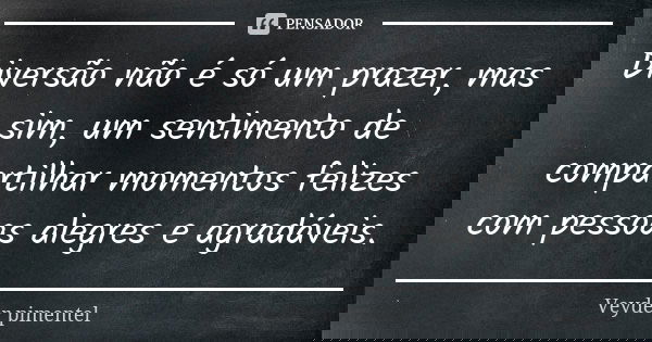 Diversão não é só um prazer, mas sim, um sentimento de compartilhar momentos felizes com pessoas alegres e agradáveis.... Frase de Veyder pimentel.