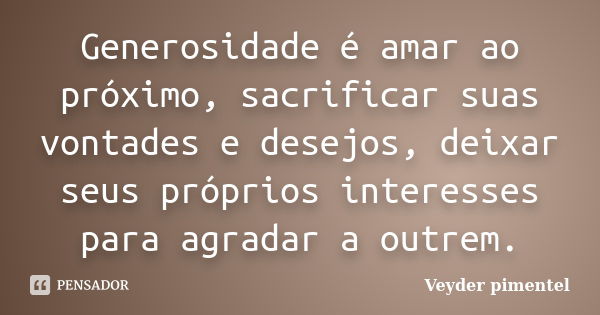 Generosidade é amar ao próximo, sacrificar suas vontades e desejos, deixar seus próprios interesses para agradar a outrem.... Frase de Veyder Pimentel.