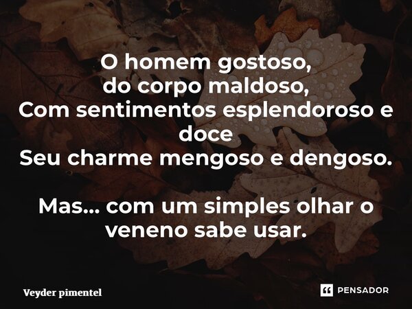 ⁠O homem gostoso, do corpo maldoso, Com sentimentos esplendoroso e doce Seu charme mengoso e dengoso. Mas… com um simples olhar o veneno sabe usar.... Frase de Veyder pimentel.