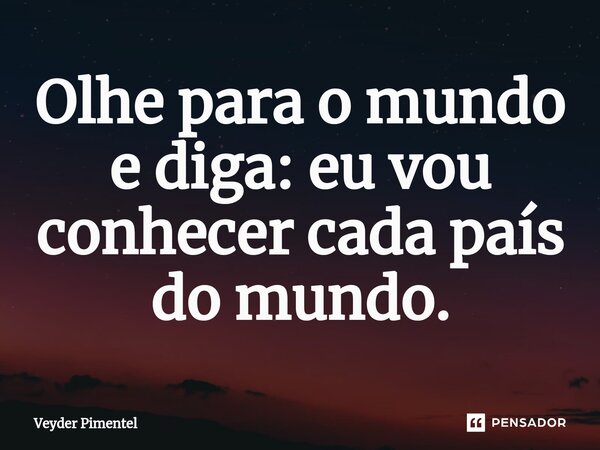 ⁠Olhe para o mundo e diga: eu vou conhecer cada país do mundo.... Frase de Veyder pimentel.