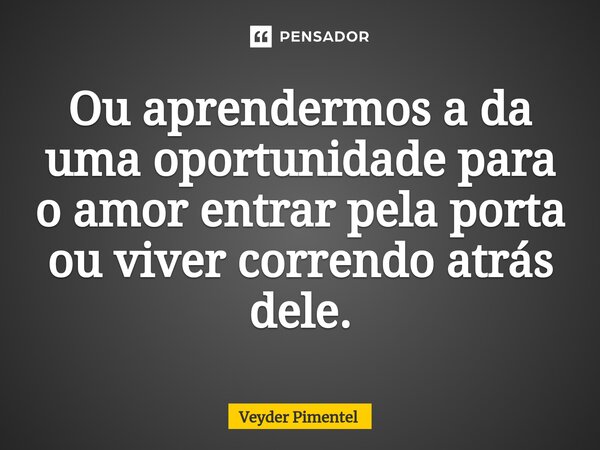 ⁠Ou aprendermos a da uma oportunidade para o amor entrar pela porta ou viver correndo atrás dele.... Frase de Veyder pimentel.