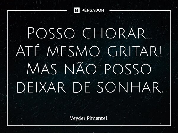 ⁠Posso chorar... Até mesmo gritar! Mas não posso deixar de sonhar.... Frase de Veyder pimentel.