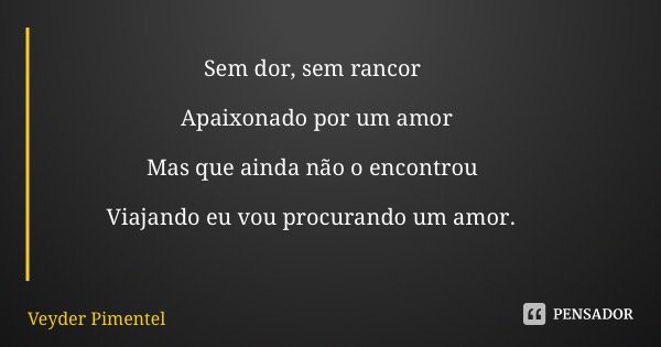 Sem dor, sem rancor Apaixonado por um amor Mas que ainda não o encontrou Viajando eu vou procurando um amor.... Frase de Veyder Pimentel.
