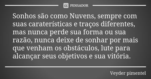 Sonhos são como Nuvens, sempre com suas caraterísticas e traços diferentes, mas nunca perde sua forma ou sua razão, nunca deixe de sonhar por mais que venham os... Frase de Veyder Pimentel.