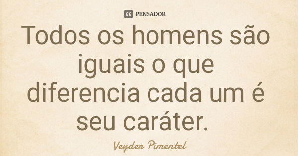 Todos os homens são iguais o que diferencia cada um é seu caráter.... Frase de Veyder Pimentel.