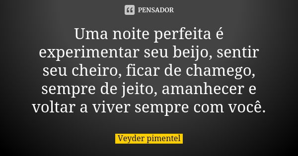 Uma noite perfeita é experimentar seu beijo, sentir seu cheiro, ficar de chamego, sempre de jeito, amanhecer e voltar a viver sempre com você.... Frase de Veyder Pimentel.