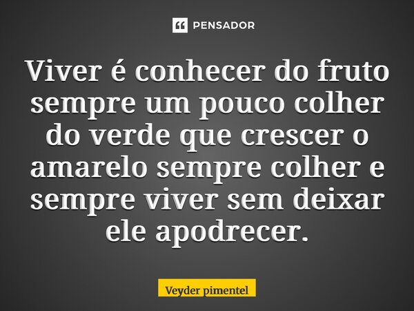 ⁠Viver é conhecer do fruto sempre um pouco colher do verde que crescer o amarelo sempre colher e sempre viver sem deixar ele apodrecer.... Frase de Veyder pimentel.