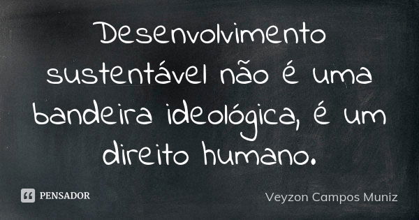 Desenvolvimento sustentável não é uma bandeira ideológica, é um direito humano.... Frase de Veyzon Campos Muniz.