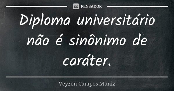 Diploma universitário não é sinônimo de caráter.... Frase de Veyzon Campos Muniz.