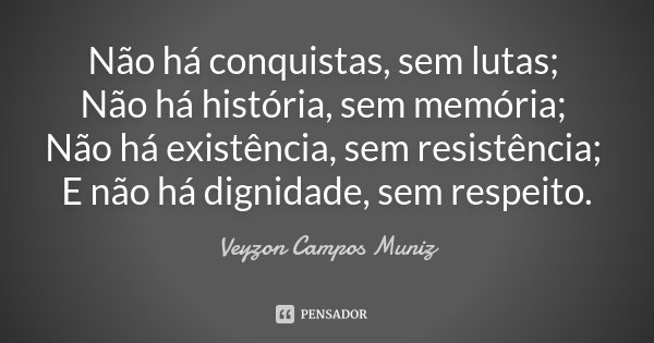 Não há conquistas, sem lutas; Não há história, sem memória; Não há existência, sem resistência; E não há dignidade, sem respeito.... Frase de Veyzon Campos Muniz.