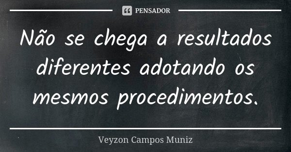 Não se chega a resultados diferentes adotando os mesmos procedimentos.... Frase de Veyzon Campos Muniz.