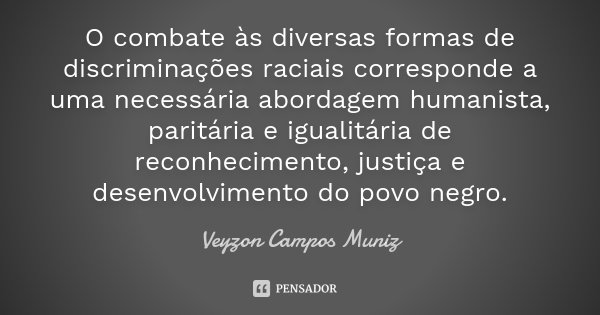 O combate às diversas formas de discriminações raciais corresponde a uma necessária abordagem humanista, paritária e igualitária de reconhecimento, justiça e de... Frase de Veyzon Campos Muniz.
