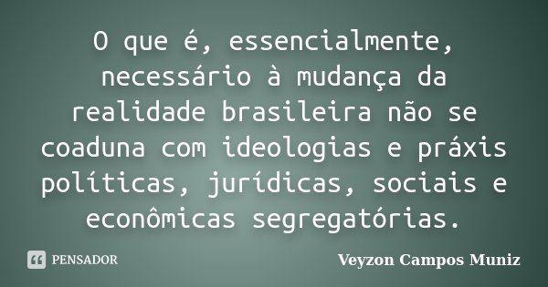 O que é, essencialmente, necessário à mudança da realidade brasileira não se coaduna com ideologias e práxis políticas, jurídicas, sociais e econômicas segregat... Frase de Veyzon Campos Muniz.