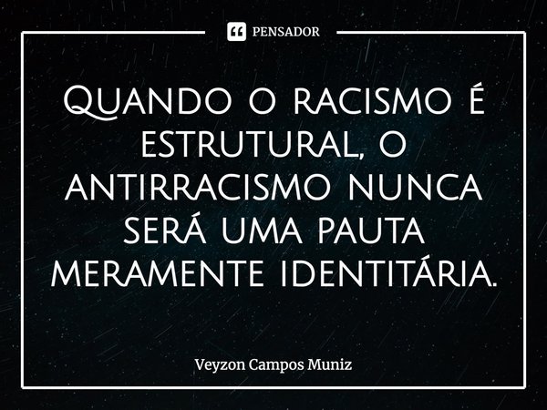⁠Quando o racismo é estrutural, o antirracismo nunca será uma pauta meramente identitária.... Frase de Veyzon Campos Muniz.