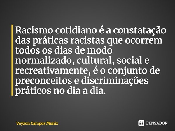 ⁠Racismo cotidiano é a constatação das práticas racistas que ocorrem todos os dias de modo normalizado, cultural, social e recreativamente, é o conjunto de prec... Frase de Veyzon Campos Muniz.