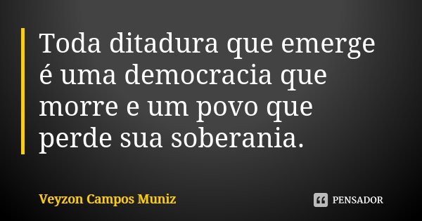 Toda ditadura que emerge é uma democracia que morre e um povo que perde sua soberania.... Frase de Veyzon Campos Muniz.