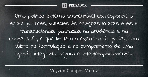 Uma política externa sustentável corresponde a ações políticas, voltadas às relações interestatais e transnacionais, pautadas na prudência e na cooperação, e qu... Frase de Veyzon Campos Muniz.