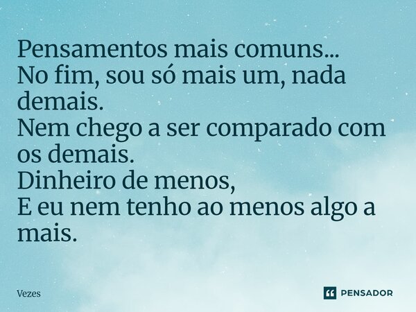 ⁠Pensamentos mais comuns... No fim, sou só mais um, nada demais. Nem chego a ser comparado com os demais. Dinheiro de menos, E eu nem tenho ao menos algo a mais... Frase de Vezes.