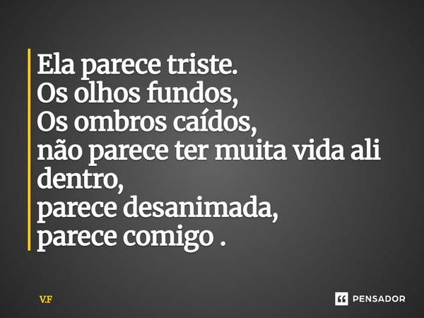 ⁠Ela parece triste. Os olhos fundos, Os ombros caídos, não parece ter muita vida ali dentro, parece desanimada, parece comigo .... Frase de V.F.