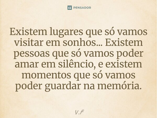 ⁠Existem lugares que só vamos visitar em sonhos... Existem pessoas que só vamos poder amar em silêncio, e existem momentos que só vamos poder guardar na memória... Frase de V.F.