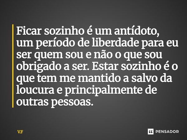 ⁠Ficar sozinho é um antídoto, um período de liberdade para eu ser quem sou e não o que sou obrigado a ser. Estar sozinho é o que tem me mantido a salvo da loucu... Frase de V.F.