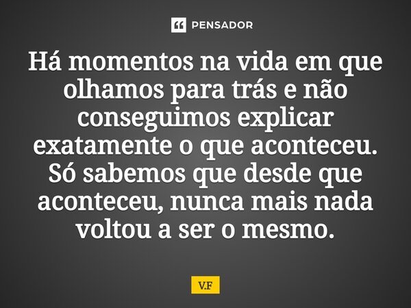 ⁠Há momentos na vida em que olhamos para trás e não conseguimos explicar exatamente o que aconteceu. Só sabemos que desde que aconteceu, nunca mais nada voltou ... Frase de V.F.