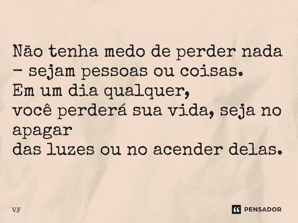 ⁠Não tenha medo de perder nada - sejam pessoas ou coisas. Em um dia qualquer, você perderá sua vida, seja no apagar das luzes ou no acender delas.... Frase de V.F.