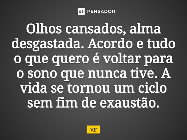 ⁠Olhos cansados, alma desgastada. Acordo e tudo o que quero é voltar para o sono que nunca tive. A vida se tornou um ciclo sem fim de exaustão.... Frase de V.F.