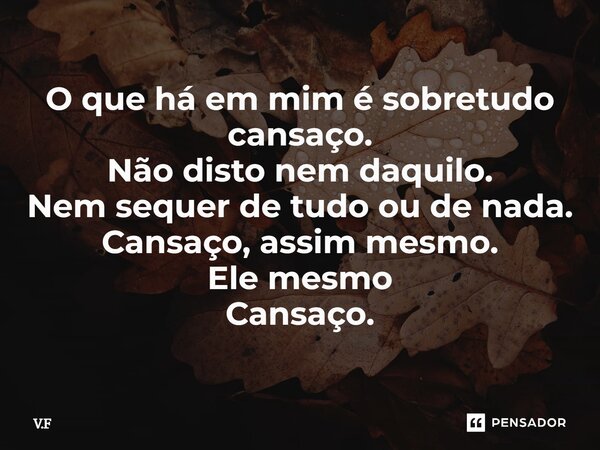 ⁠O que há em mim é sobretudo cansaço. Não disto nem daquilo. Nem sequer de tudo ou de nada. Cansaço, assim mesmo. Ele mesmo Cansaço.... Frase de V.F.