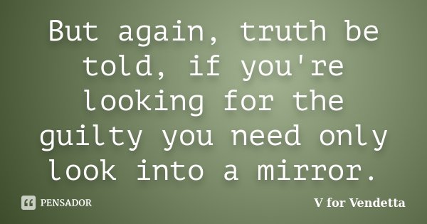 But again, truth be told, if you're looking for the guilty you need only look into a mirror.... Frase de V for Vendetta.