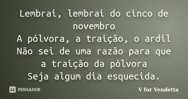 Lembrai, lembrai do cinco de novembro A pólvora, a traição, o ardil Não sei de uma razão para que a traição da pólvora Seja algum dia esquecida.... Frase de V for Vendetta.