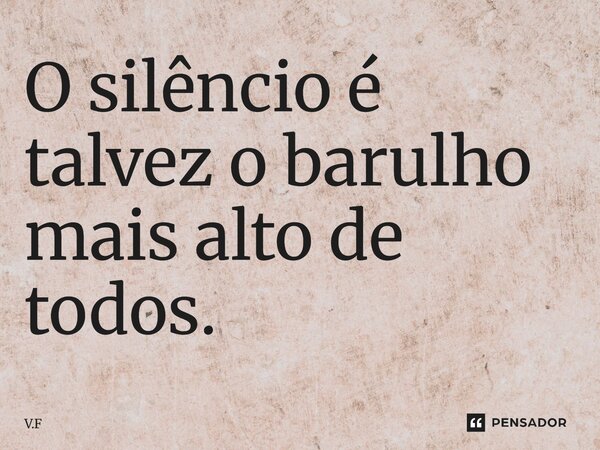 ⁠O silêncio é talvez o barulho mais alto de todos.... Frase de V.F.