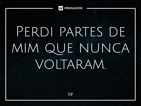 ⁠Perdi partes de mim que nunca voltaram.... Frase de V.F.