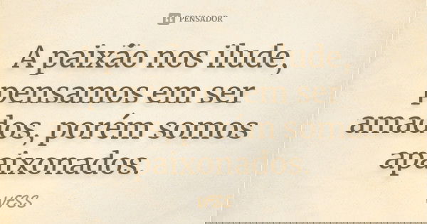 A paixão nos ilude, pensamos em ser amados, porém somos apaixonados.... Frase de VFSS.
