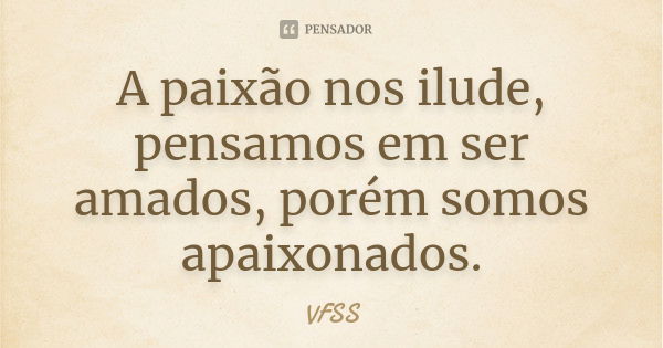 A paixão nos ilude, pensamos em ser amados, porém somos apaixonados.... Frase de VFSS.